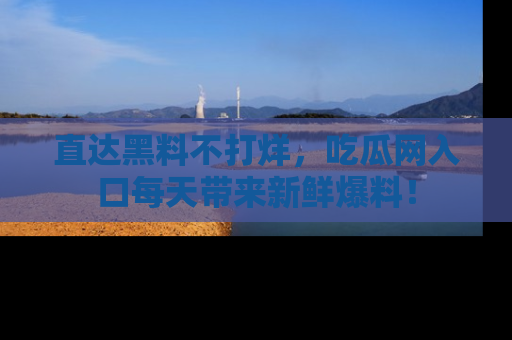 直达黑料不打烊，吃瓜网入口每天带来新鲜爆料！