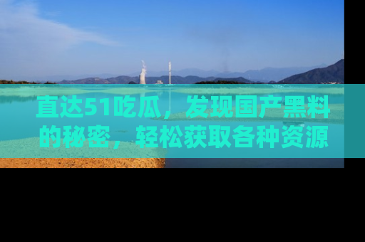 直达51吃瓜，发现国产黑料的秘密，轻松获取各种资源与资讯