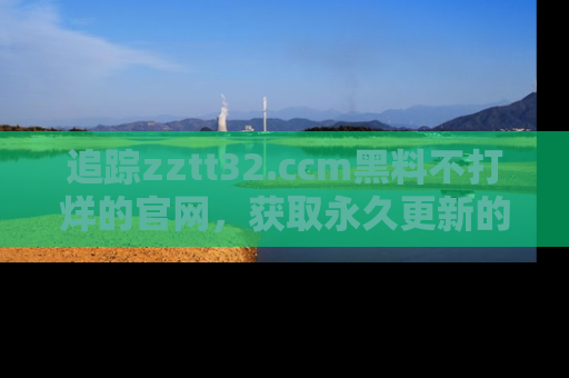 追踪zztt32.ccm黑料不打烊的官网，获取永久更新的娱乐圈内幕，做个资深吃瓜群众！