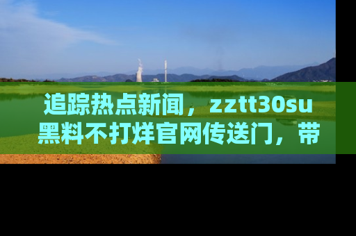 追踪热点新闻，zztt30su黑料不打烊官网传送门，带你进入吃瓜新世界！