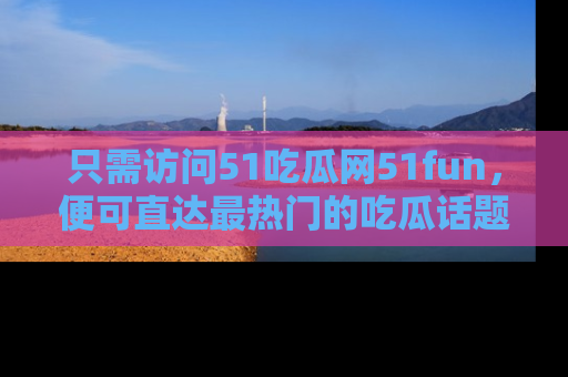 只需访问51吃瓜网51fun，便可直达最热门的吃瓜话题和资讯