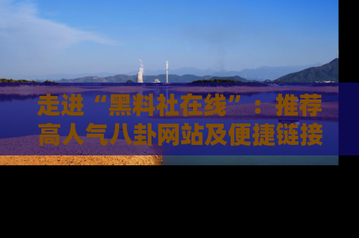 走进“黑料社在线”：推荐高人气八卦网站及便捷链接的全面指南