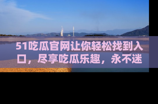 51吃瓜官网让你轻松找到入口,尽享吃瓜乐趣,永不迷路!