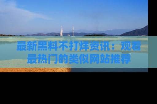 最新黑料不打烊资讯：观看最热门的类似网站推荐