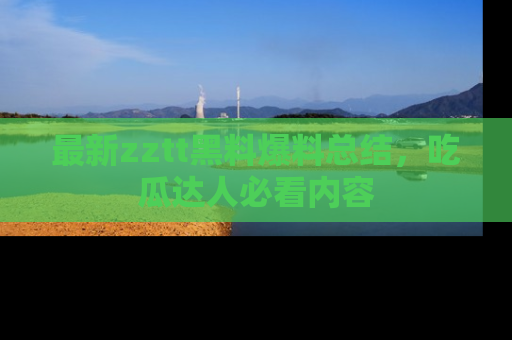 最新zztt黑料爆料总结，吃瓜达人必看内容