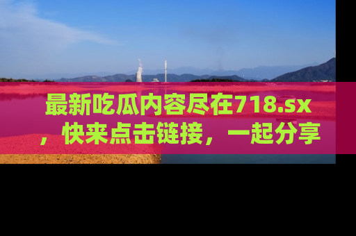 最新吃瓜内容尽在718.sx，快来点击链接，一起分享那些精彩瞬间！