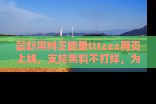 最新黑料正能量tttzzz网页上线，支持黑料不打烊，为你呈现丰富多彩的社会热议！