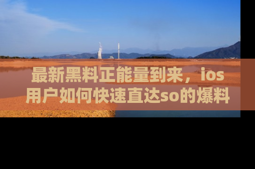 最新黑料正能量到来，ios用户如何快速直达so的爆料？