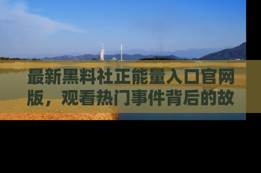 最新黑料社正能量入口官网版，观看热门事件背后的故事