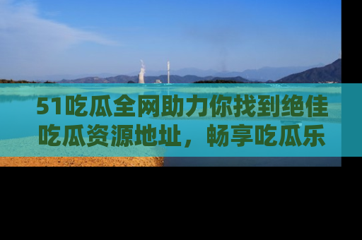 51吃瓜全网助力你找到绝佳吃瓜资源地址,畅享吃瓜乐趣!
