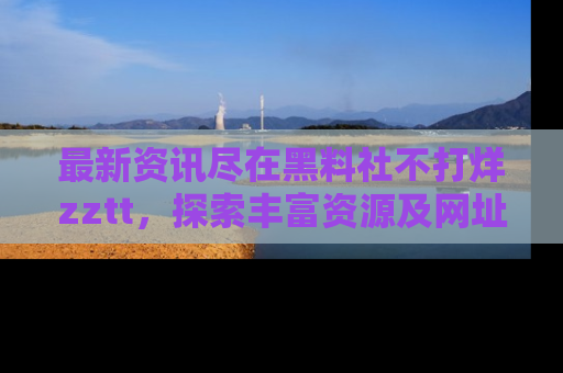 最新资讯尽在黑料社不打烊zztt，探索丰富资源及网址！