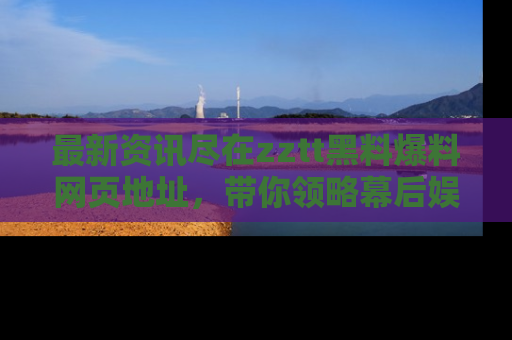 最新资讯尽在zztt黑料爆料网页地址，带你领略幕后娱乐圈的精彩瞬间！